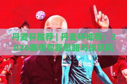 丹麦杯推荐 | 丹麦杯推荐：2026赛季观赛思路与球队风格拆解，丹麦杯推荐里的冷门温床⚽最大权威网页体球网低调看冠军走盘单双盘独赢波胆盘