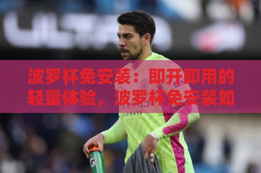 波罗杯免安装：即开即用的轻量体验，波罗杯免安装如何重塑2026桌面效率？⚽线上十大最稳投球网在线观看初盘全场回放投屏赛程投注