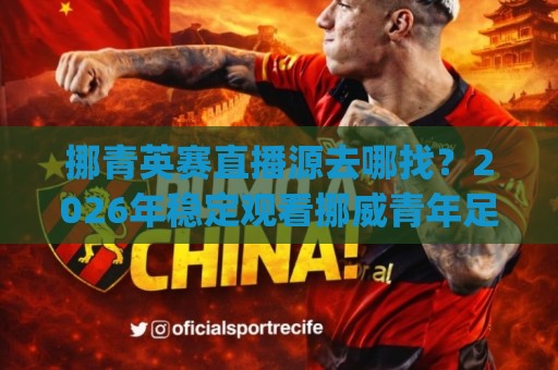 挪青英赛直播源去哪找？2026年稳定观看挪威青年足球赛事的几个靠谱渠道 | 挪青英赛直播源⚽网上热门压球网半场波胆登录交流攻略排名回放