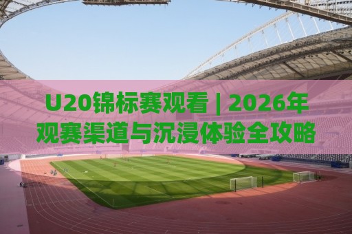 U20锦标赛观看 | 2026年观赛渠道与沉浸体验全攻略 (U20锦标赛观看) 年轻风暴不容错过⚽今日最新外围体育网贴水在线原声解说降盘APP网址