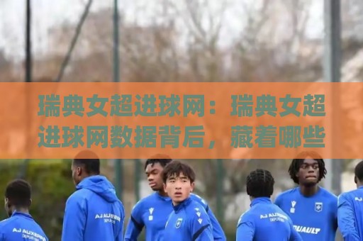 瑞典女超进球网：瑞典女超进球网数据背后，藏着哪些被忽略的进攻信号？(瑞典女超进球网)⚽最大权威网页娱乐网代理1080P官网无插件低调看冠军
