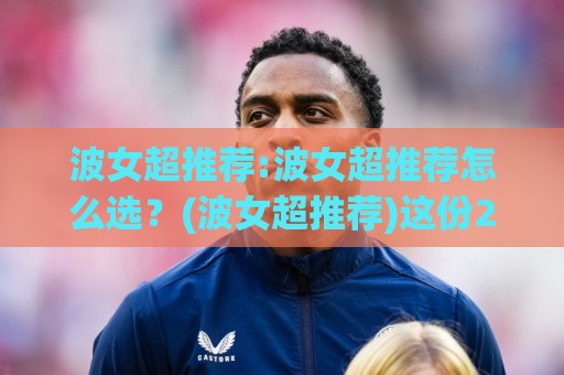 波女超推荐:波女超推荐怎么选？(波女超推荐)这份2026年实战心得请收好【波女超推荐】⚽线上十大最稳进球站免费无延迟4K俱乐部中水入口