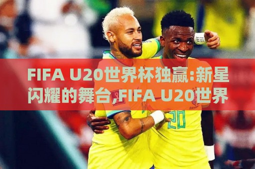 FIFA U20世界杯独赢:新星闪耀的舞台,FIFA U20世界杯独赢背后那些被忽略的战术细节与临场判断⚽线上十大最稳投球站网站新用户免费无延迟4K俱乐部