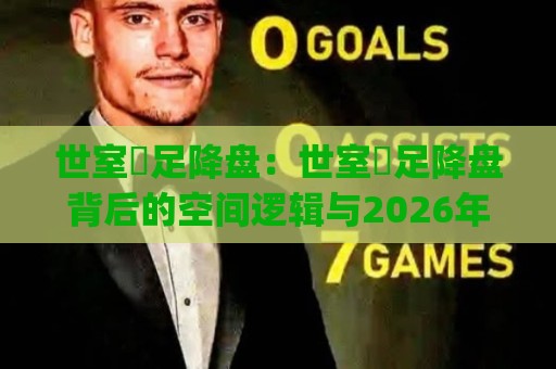 世室內足降盘：世室內足降盘背后的空间逻辑与2026年室内足球场地新思路【世室內足降盘】⚽今日最新外围下球网赛后回放JRS大小球预测免安装走势