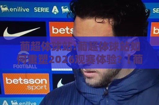 葡超体球站:葡超体球站如何重塑2026观赛体验?【葡超体球站】深度拆解⚽今日最新外围比球网预测免安装走势频道英文解说反波胆