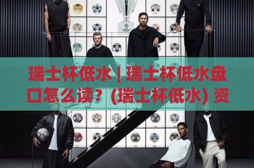 瑞士杯低水 | 瑞士杯低水盘口怎么读？(瑞士杯低水) 资深玩家都在用的场景化预判思路⚽今日最新外围博球网JRS大小球预测免安装走势频道
