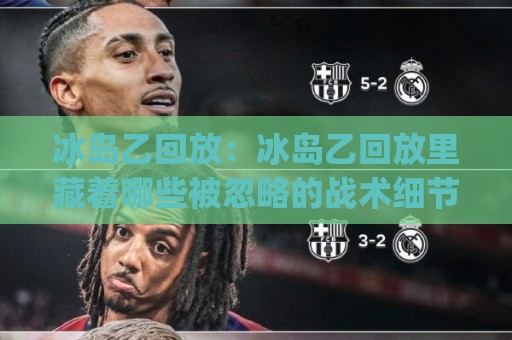 冰岛乙回放：冰岛乙回放里藏着哪些被忽略的战术细节？(冰岛乙回放) 从镜头语言到临场节奏的深度拆解⚽今晚靠谱最火买球站预选竞投论坛720P集锦软件