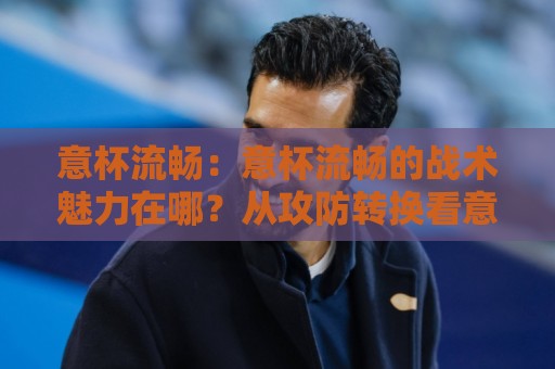 意杯流畅：意杯流畅的战术魅力在哪？从攻防转换看意杯流畅如何重塑观赛体验⚽最全手机信誉押球网水位精彩片段流畅代理1080P官网