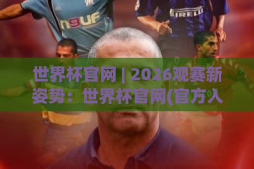 世界杯官网 | 2026观赛新姿势：世界杯官网(官方入口)带你解锁沉浸式足球盛宴⚽网上热门体球网无解说半场波胆登录交流攻略排名