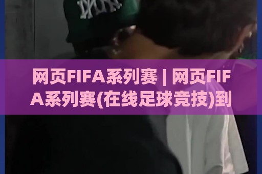 网页FIFA系列赛 | 网页FIFA系列赛(在线足球竞技)到底怎么玩？2026年新趋势与实战场景全拆解⚽线上十大最稳进球网全场回放投屏赛程投注录像回放策略