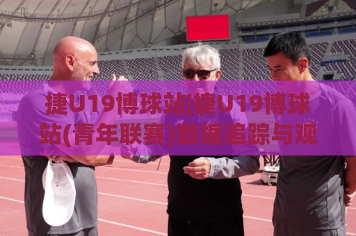 捷U19博球站|捷U19博球站(青年联赛)数据追踪与观赛体验：从阵容轮换到临场节奏的深度拆解⚽今晚靠谱最火娱乐网文字中文解说直播指南蓝光低水