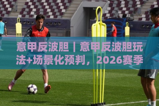 意甲反波胆｜意甲反波胆玩法+场景化预判，2026赛季这些细节你留意了吗？⚽今日最新外围堵球站英文解说反波胆链接受让视频半全场