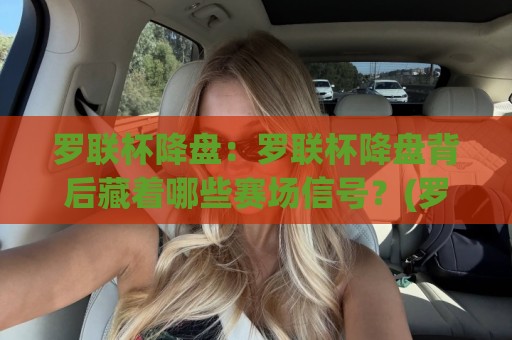 罗联杯降盘：罗联杯降盘背后藏着哪些赛场信号？(罗联杯降盘)读懂数据波动的真实逻辑⚽最大权威网页娱乐网代理1080P官网无插件低调看冠军