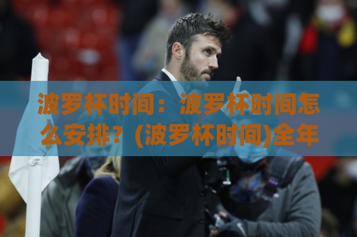 波罗杯时间：波罗杯时间怎么安排？(波罗杯时间)全年赛程节奏与参赛节奏参考⚽最全手机信誉比球站走地大全早盘文字中文解说直播