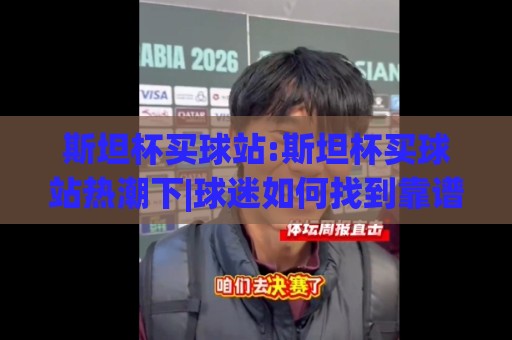 斯坦杯买球站:斯坦杯买球站热潮下|球迷如何找到靠谱的斯坦杯买球站与观赛节奏⚽最全手机信誉让球网受让视频半全场动画水位精彩片段