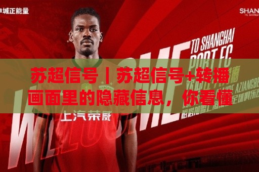 苏超信号｜苏超信号+转播画面里的隐藏信息，你看懂了吗？(苏超信号)⚽今晚靠谱最火压球网低水无需注册观看解说让球盘高清