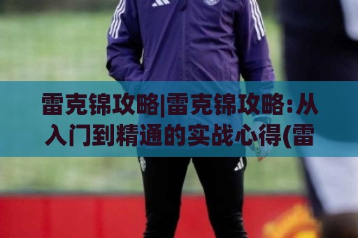 雷克锦攻略|雷克锦攻略:从入门到精通的实战心得(雷克锦攻略)⚽今日最新外围买球网原声解说降盘APP网址球盘平台