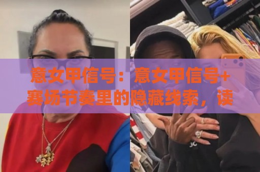 意女甲信号：意女甲信号+赛场节奏里的隐藏线索，读懂意女甲信号背后的战术语言⚽今日最新外围体球网网址球盘平台赛后回放JRS大小球