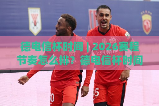 德电信杯时间 | 2026赛程节奏怎么排？德电信杯时间+观赛窗口与球队备战节奏一次看懂⚽今晚靠谱最火押球站软件登入上盘地址两球半社区