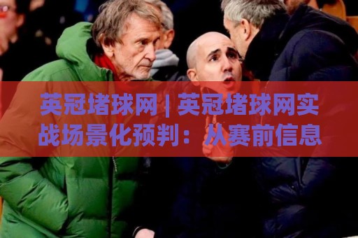 英冠堵球网 | 英冠堵球网实战场景化预判：从赛前信息流到临场节奏的完整思路(英冠堵球网)⚽最大权威网页押球网走盘单双盘独赢波胆盘大球分析