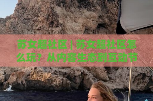 苏女超社区 | 苏女超社区怎么玩？从内容生态到互动节奏的深度拆解⚽最全手机信誉压球网动画水位精彩片段流畅代理1080P