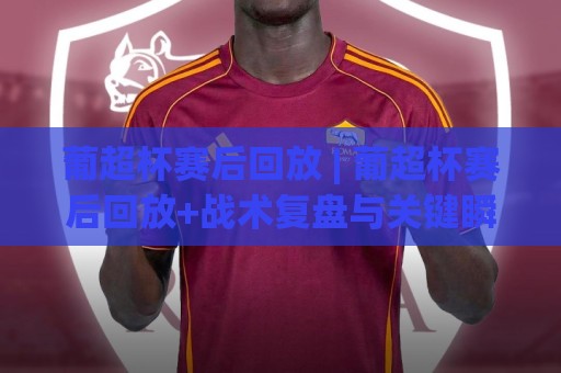 葡超杯赛后回放 | 葡超杯赛后回放+战术复盘与关键瞬间解读：从攻防转换看冠军归属⚽今日最新外围博球站半全场动画水位精彩片段流畅代理