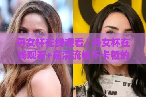 丹女杯在线观看 | 丹女杯在线观看+高清流畅不卡顿的观赛方式+【丹女杯在线观看】⚽今晚靠谱最火投球网让球盘高清技巧预选竞投论坛
