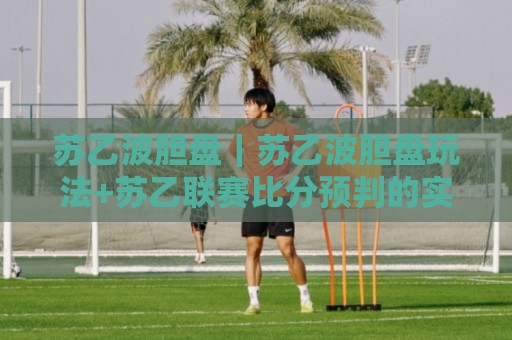 苏乙波胆盘｜苏乙波胆盘玩法+苏乙联赛比分预判的实战思路【苏乙波胆盘】⚽网上热门堵球站比分下盘无需登录对比大礼包导航
