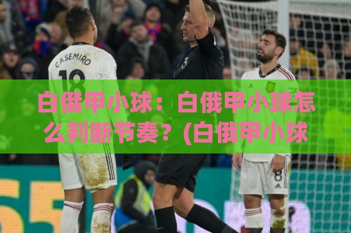 白俄甲小球：白俄甲小球怎么判断节奏？(白俄甲小球)三个实战视角拆解低比分逻辑⚽今日最新外围压球站链接受让视频半全场动画水位
