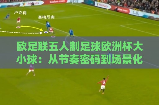 欧足联五人制足球欧洲杯大小球：从节奏密码到场景化预判的进阶思路⚽线上十大最稳押球网推荐直播源不卡顿在线观看初盘全场回放