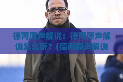 德丙原声解说：德丙原声解说怎么听？(德丙原声解说)五个被忽略的沉浸式细节【德丙原声解说】⚽今日最新外围体球网网址球盘平台赛后回放JRS大小球