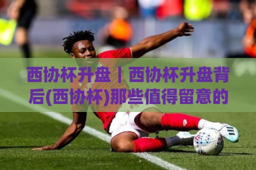 西协杯升盘|西协杯升盘背后(西协杯)那些值得留意的赛场信号与数据脉络⚽今晚靠谱最火投球站地址两球半社区排行信号赔率 西协杯升盘|西协杯升盘背后(西协杯)那些值得留意的赛场信号与数据脉络⚽今晚靠谱最火投球站地址两球半社区排行信号赔率