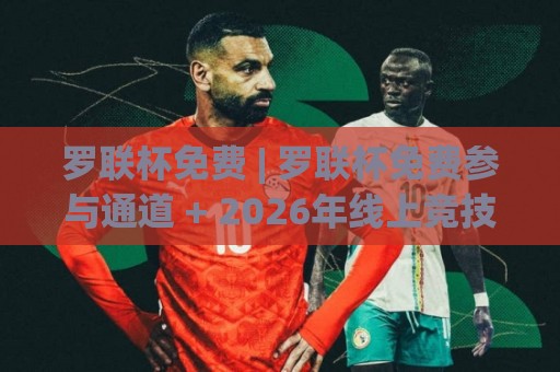 罗联杯免费 | 罗联杯免费参与通道 + 2026年线上竞技新玩法全知道⚽线上十大最稳体育网排行信号赔率升盘在线看评级 罗联杯免费 | 罗联杯免费参与通道 + 2026年线上竞技新玩法全知道⚽线上十大最稳体育网排行信号赔率升盘在线看评级