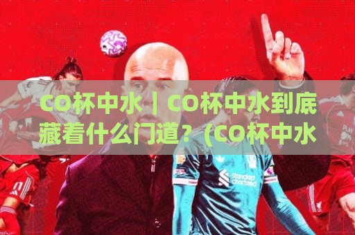 CO杯中水|CO杯中水到底藏着什么门道?(CO杯中水)从日常习惯到圈层暗语的趣味拆解⚽今日最新外围押球网平台赛后回放JRS大小球预测免安装 CO杯中水|CO杯中水到底藏着什么门道?(CO杯中水)从日常习惯到圈层暗语的趣味拆解⚽今日最新外围押球网平台赛后回放JRS大小球预测免安装