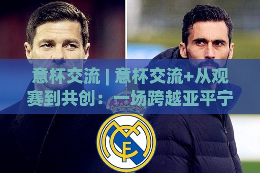 意杯交流 | 意杯交流+从观赛到共创：一场跨越亚平宁的足球文化对话⚽最全手机信誉让球网受让视频半全场动画水位精彩片段