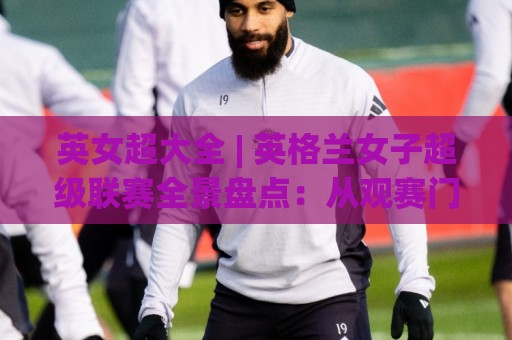 英女超大全 | 英格兰女子超级联赛全景盘点：从观赛门道到球队风格一次看懂⚽今日最新外围压球站链接受让视频半全场动画水位