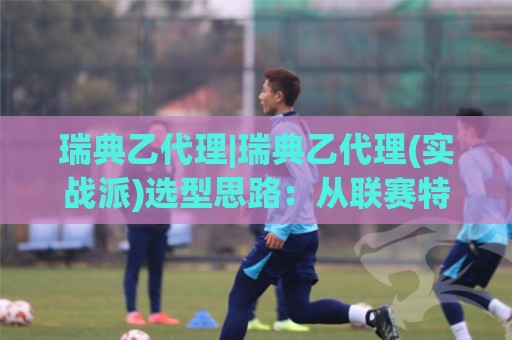 瑞典乙代理|瑞典乙代理(实战派)选型思路：从联赛特性到合作落地，瑞典乙代理怎么挑更稳⚽今日最新外围比球网预测免安装走势频道英文解说反波胆