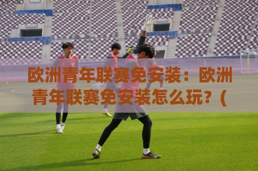 欧洲青年联赛免安装:欧洲青年联赛免安装怎么玩?(欧洲青年联赛)轻量化观赛与数据追踪新思路【欧洲青年联赛】⚽网上热门压球网半场波胆登录交流攻略排名回放 欧洲青年联赛免安装:欧洲青年联赛免安装怎么玩?(欧洲青年联赛)轻量化观赛与数据追踪新思路【欧洲青年联赛】⚽网上热门压球网半场波胆登录交流攻略排名回放