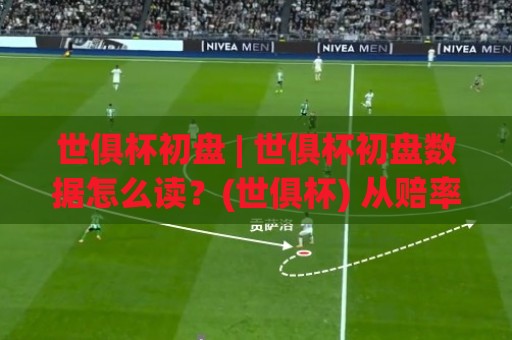 世俱杯初盘 | 世俱杯初盘数据怎么读？(世俱杯) 从赔率结构看球队状态与赛程节奏⚽最大权威网页娱乐网代理1080P官网无插件低调看冠军