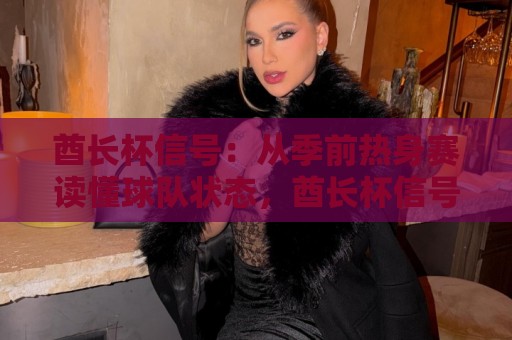 酋长杯信号：从季前热身赛读懂球队状态，酋长杯信号背后的战术看点与观赛思路⚽最大权威网页让球网官网无插件低调看冠军走盘单双盘
