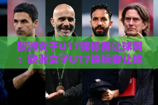 欧洲女子U17锦标赛让球网：欧洲女子U17锦标赛让球网背后的青训逻辑与观赛新视角⚽最大权威网页投球网波胆盘大球分析走地大全早盘