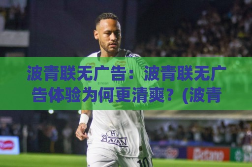 波青联无广告:波青联无广告体验为何更清爽?(波青联)内容浏览的真实感受与长期使用价值⚽最大权威网页让球网官网无插件低调看冠军走盘单双盘 波青联无广告:波青联无广告体验为何更清爽?(波青联)内容浏览的真实感受与长期使用价值⚽最大权威网页让球网官网无插件低调看冠军走盘单双盘