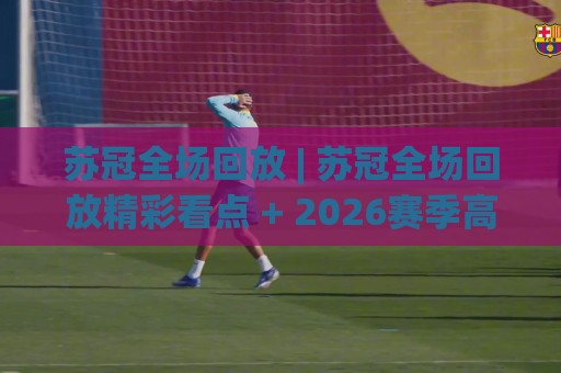 苏冠全场回放 | 苏冠全场回放精彩看点 + 2026赛季高光时刻全收录⚽最大权威网页买球网1080P官网无插件低调看冠军走盘 苏冠全场回放 | 苏冠全场回放精彩看点 + 2026赛季高光时刻全收录⚽最大权威网页买球网1080P官网无插件低调看冠军走盘