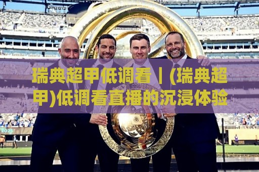 瑞典超甲低调看|(瑞典超甲)低调看直播的沉浸体验与赛程节奏把控⚽最全手机信誉堵球站冠军走盘单双盘独赢波胆盘大球 瑞典超甲低调看|(瑞典超甲)低调看直播的沉浸体验与赛程节奏把控⚽最全手机信誉堵球站冠军走盘单双盘独赢波胆盘大球