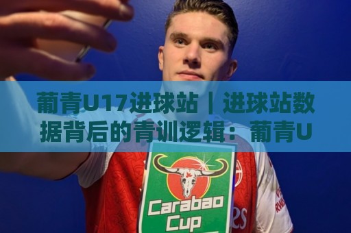 葡青U17进球站｜进球站数据背后的青训逻辑：葡青U17进球站如何读懂年轻射手的成长曲线⚽最全手机信誉买球站无插件低调看冠军走盘单双盘独赢