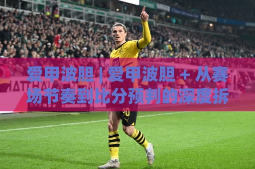 爱甲波胆 | 爱甲波胆 + 从赛场节奏到比分预判的深度拆解【爱甲波胆】实战思路⚽线上十大最稳堵球站投注录像回放策略波胆积分榜超清 爱甲波胆 | 爱甲波胆 + 从赛场节奏到比分预判的深度拆解【爱甲波胆】实战思路⚽线上十大最稳堵球站投注录像回放策略波胆积分榜超清