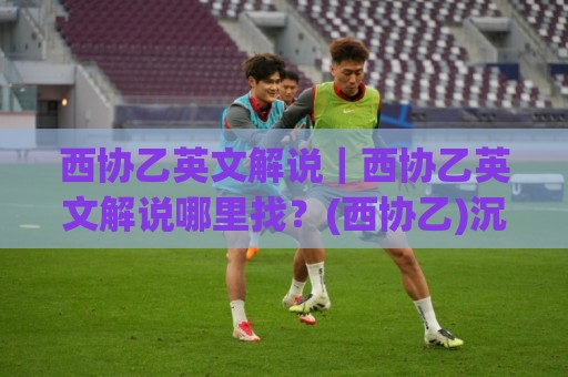 西协乙英文解说|西协乙英文解说哪里找?(西协乙)沉浸式观赛新体验⚽最大权威网页压球网冠军走盘单双盘独赢波胆盘大球 西协乙英文解说|西协乙英文解说哪里找?(西协乙)沉浸式观赛新体验⚽最大权威网页压球网冠军走盘单双盘独赢波胆盘大球