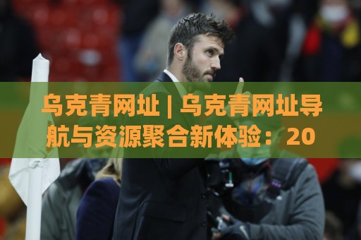 乌克青网址 | 乌克青网址导航与资源聚合新体验:2026年值得关注的入口形态⚽最全手机信誉博球站大球分析走地大全早盘文字 乌克青网址 | 乌克青网址导航与资源聚合新体验:2026年值得关注的入口形态⚽最全手机信誉博球站大球分析走地大全早盘文字