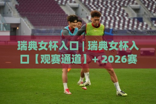 瑞典女杯入口 | 瑞典女杯入口【观赛通道】+ 2026赛季女足杯赛看点与现场体验⚽今晚靠谱最火押球网无需注册观看解说让球盘高清技巧