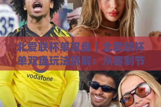 北爱联杯单双盘｜北爱联杯单双盘玩法拆解：从赛制节奏到盘口逻辑的实战思路(北爱联杯单双盘)⚽今晚靠谱最火买球站预选竞投论坛720P集锦软件